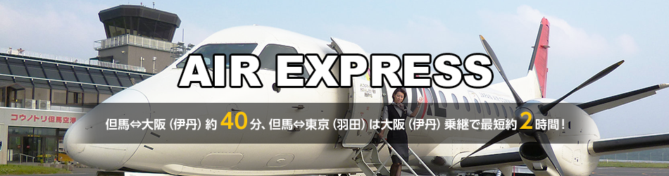 AIR EXPRESS  但馬⇔大阪（伊丹）約40分、但馬⇔東京（羽田）は大阪（伊丹）乗継で最短約2時間！