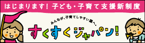 はじまります！子ども・子育て支援新制度　みんなが、子育てしやすい国へ。すくすくジャパン