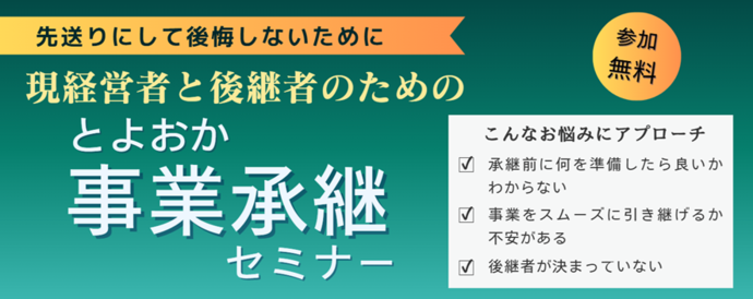 先送りにして後悔しないために、現経営者と後継者のためのとよおか事業承継セミナー。こんなお悩みにアプローチ。承継前に何を準備したら良いかわからない。事業をスムーズに引き継げるか不安がある。後継者が決まっていない。