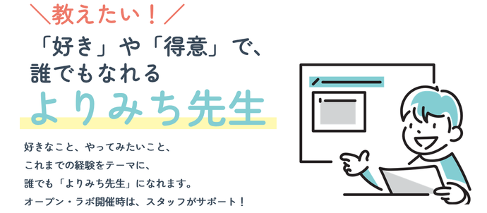 「好き」や「得意」で、誰でもなれる『よりみち先生』。好きなこと、やってみたいこと、 これまでの経験をテーマに、誰でも「よりみち先生」になれます。 オープン・ラボ開催時は、スタッフがサポート!